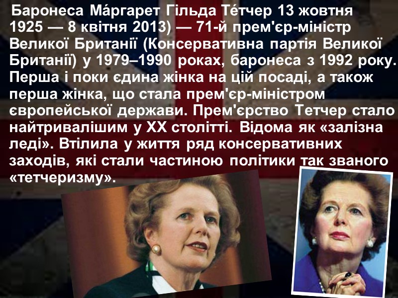 Баронеса Ма́ргарет Гільда Те́тчер 13 жовтня 1925 — 8 квітня 2013) — 71-й прем'єр-міністр Баронеса Ма́ргарет Гільда Те́тчер 13 жовтня 1925 — 8 квітня 2013) — 71-й прем'єр-міністр